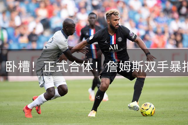 卧槽！正式合体！詹姆斯双手暴扣，队友也扣了...